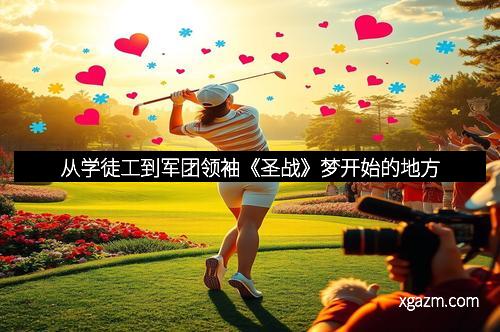 从学徒工到军团领袖《圣战》梦开始的地方
