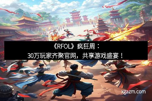 《RFOL》疯狂周：30万玩家齐聚官网，共享游戏盛宴！
