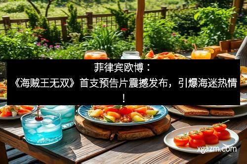 菲律宾欧博：《海贼王无双》首支预告片震撼发布，引爆海迷热情！