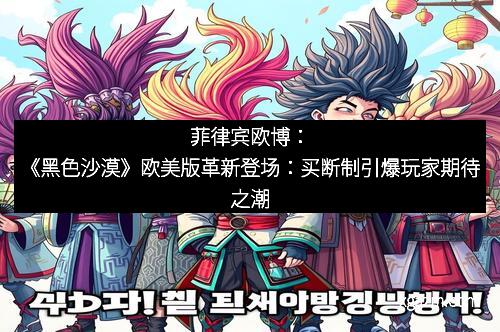 菲律宾欧博：《黑色沙漠》欧美版革新登场：买断制引爆玩家期待之潮