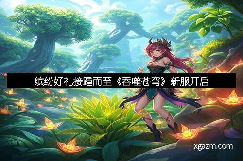 缤纷好礼接踵而至《吞噬苍穹》新服开启