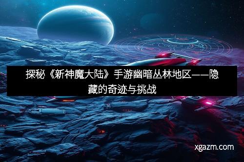 探秘《新神魔大陆》手游幽暗丛林地区——隐藏的奇迹与挑战